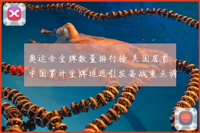 奥运会金牌数量排行榜 美国居首 中国累计金牌迫近引发备战重点调整