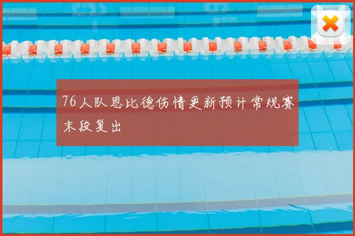 76人队恩比德伤情更新预计常规赛末段复出