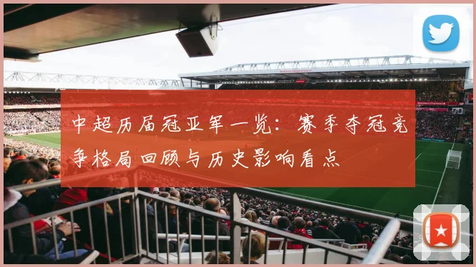 中超历届冠亚军一览：赛季夺冠竞争格局回顾与历史影响看点