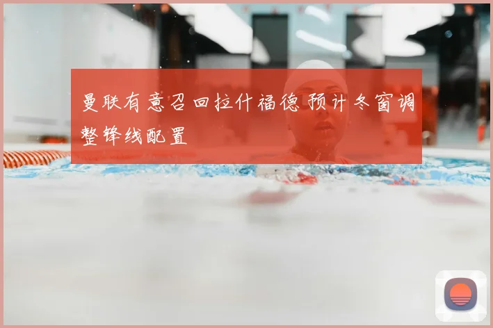 曼联有意召回拉什福德 预计冬窗调整锋线配置