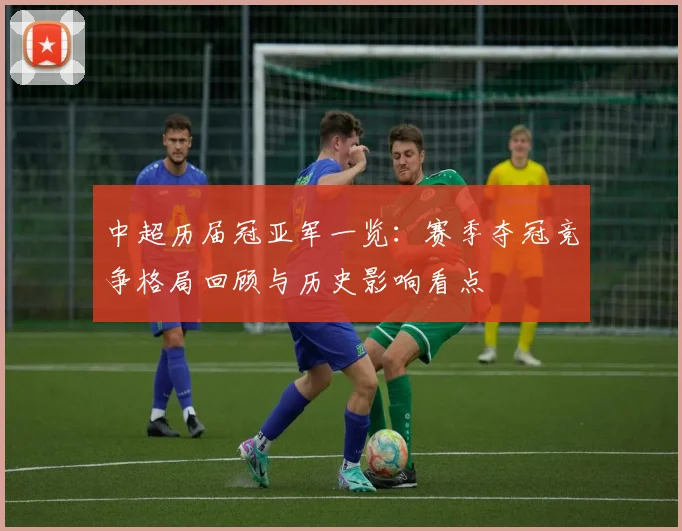 中超历届冠亚军一览：赛季夺冠竞争格局回顾与历史影响看点