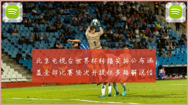 北京电视台世界杯转播安排公布涵盖全部比赛场次并提供多路解说信号