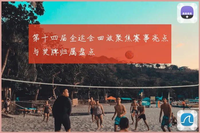 第十四届全运会回放聚焦赛事亮点与奖牌归属盘点