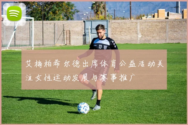 艾梅柏希尔德出席体育公益活动关注女性运动发展与赛事推广