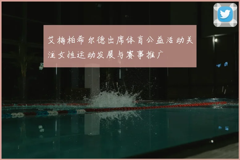 艾梅柏希尔德出席体育公益活动关注女性运动发展与赛事推广