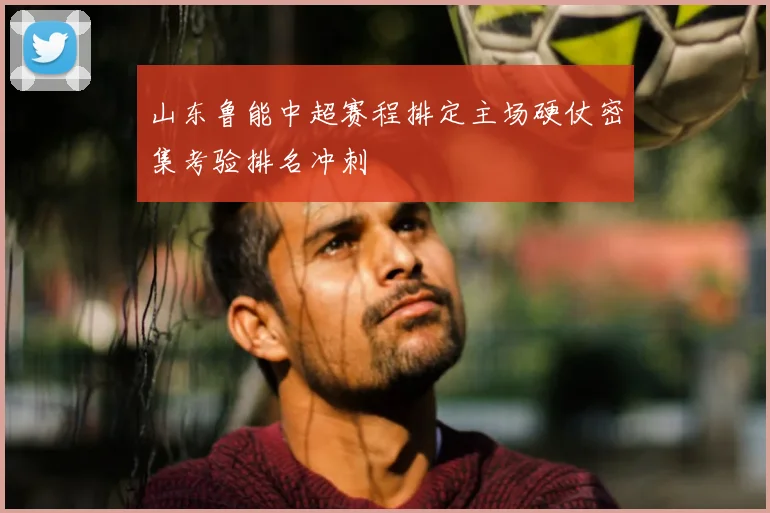 山东鲁能中超赛程排定主场硬仗密集考验排名冲刺