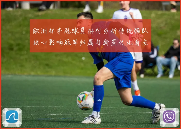 欧洲杯夺冠球员排行分析传统强队核心影响冠军归属与新星对比看点