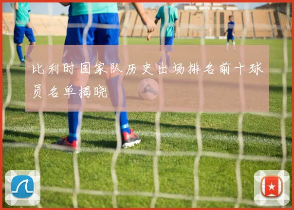 比利时国家队历史出场排名前十球员名单揭晓