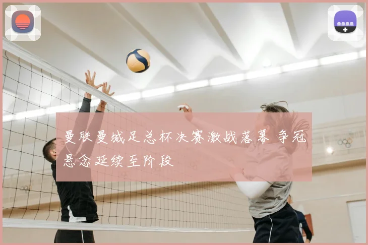 曼联曼城足总杯决赛激战落幕 争冠悬念延续至阶段