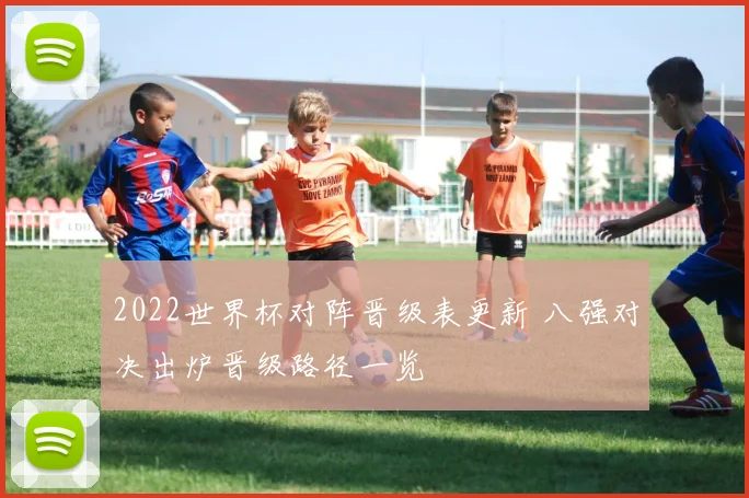 2022世界杯对阵晋级表更新 八强对决出炉晋级路径一览