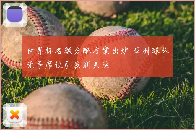 世界杯名额分配方案出炉 亚洲球队竞争席位引发新关注