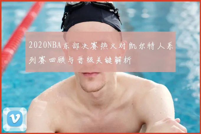 2020NBA东部决赛热火对凯尔特人系列赛回顾与晋级关键解析