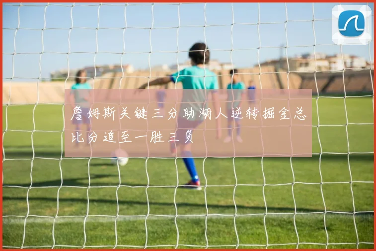 詹姆斯关键三分助湖人逆转掘金总比分追至一胜三负