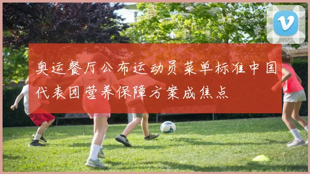 奥运餐厅公布运动员菜单标准中国代表团营养保障方案成焦点