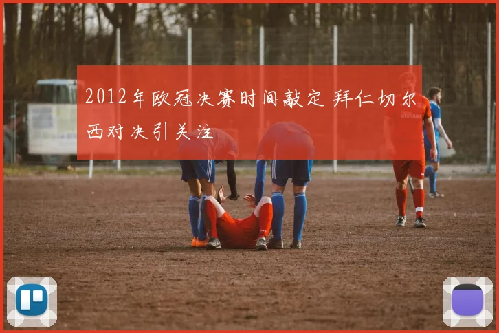 2012年欧冠决赛时间敲定 拜仁切尔西对决引关注