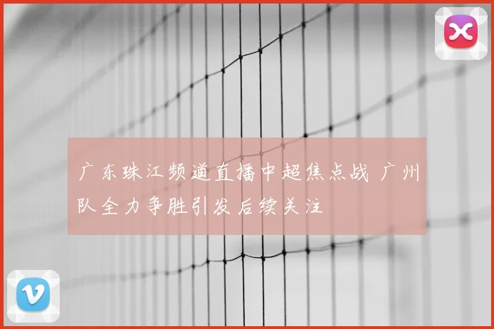 广东珠江频道直播中超焦点战 广州队全力争胜引发后续关注