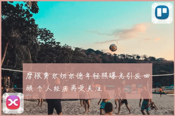 摩根费尔切尔德年轻照曝光引发回顾 个人经历再受关注