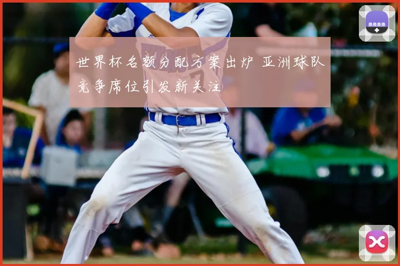 世界杯名额分配方案出炉 亚洲球队竞争席位引发新关注