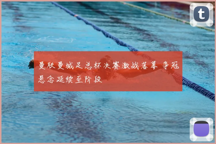 曼联曼城足总杯决赛激战落幕 争冠悬念延续至阶段