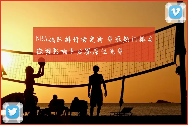 NBA战队排行榜更新 争冠热门排名微调影响季后赛席位竞争