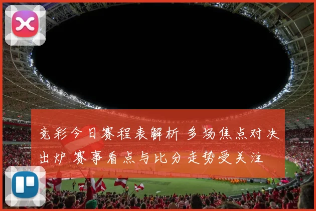 竞彩今日赛程表解析 多场焦点对决出炉 赛事看点与比分走势受关注