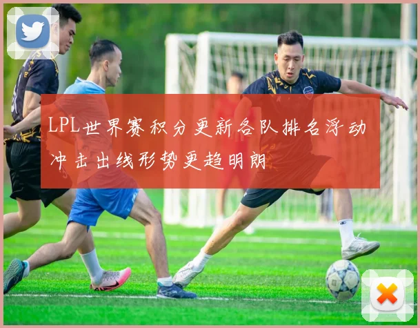 LPL世界赛积分更新各队排名浮动 冲击出线形势更趋明朗