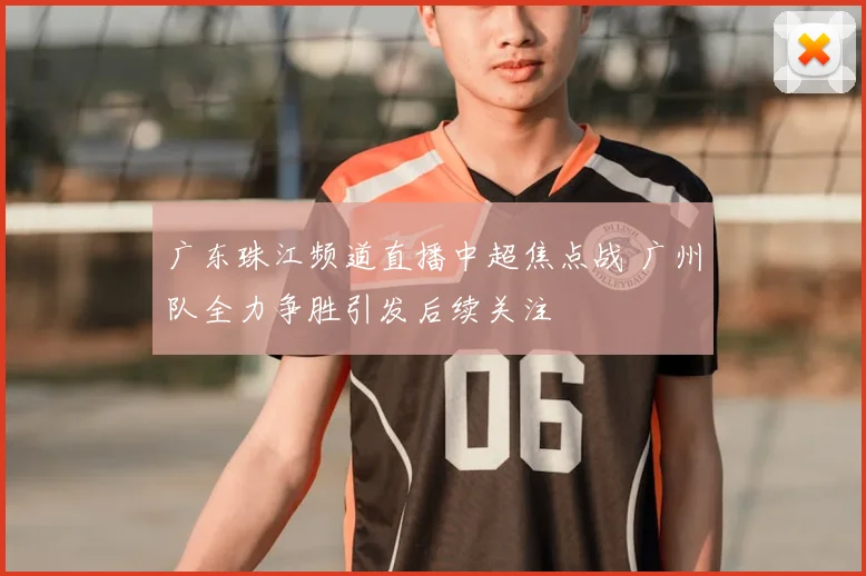 广东珠江频道直播中超焦点战 广州队全力争胜引发后续关注